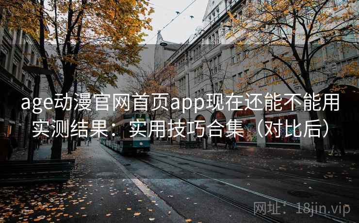 age动漫官网首页app现在还能不能用实测结果:实用技巧合集(对比后) age动漫官网首页app现在还能不能用实测结果:实用技巧合集(对比后)