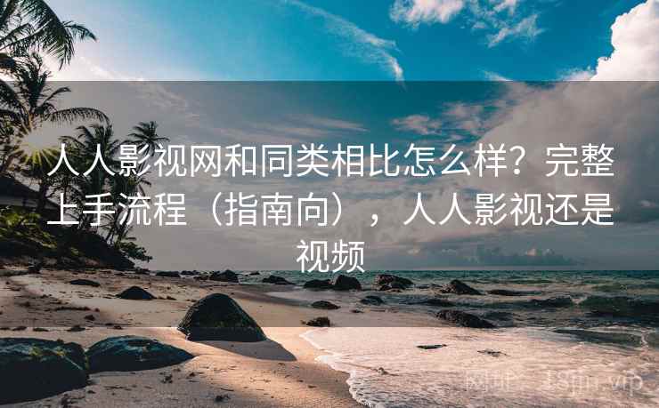 人人影视网和同类相比怎么样？完整上手流程（指南向），人人影视还是视频