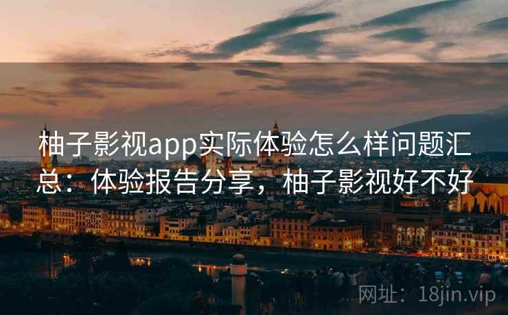 柚子影视app实际体验怎么样问题汇总:体验报告分享,柚子影视好不好 柚子影视app实际体验怎么样问题汇总:体验报告分享,柚子影视好不好