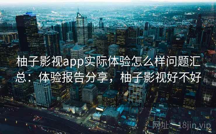 柚子影视app实际体验怎么样问题汇总：体验报告分享，柚子影视好不好