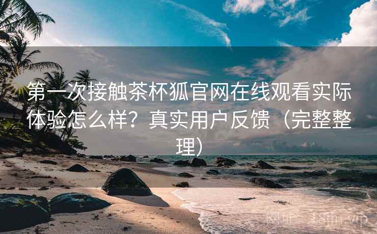 第一次接触茶杯狐官网在线观看实际体验怎么样?真实用户反馈(完整整理) 第一次接触茶杯狐官网在线观看实际体验怎么样?真实用户反馈(完整整理)