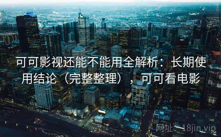 可可影视还能不能用全解析:长期使用结论(完整整理),可可看电影 可可影视还能不能用全解析:长期使用结论(完整整理),可可看电影