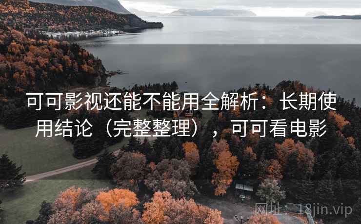 可可影视还能不能用全解析：长期使用结论（完整整理），可可看电影