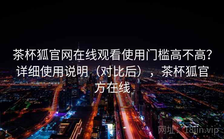 茶杯狐官网在线观看使用门槛高不高?详细使用说明(对比后),茶杯狐官方在线 茶杯狐官网在线观看使用门槛高不高?详细使用说明(对比后),茶杯狐官方在线