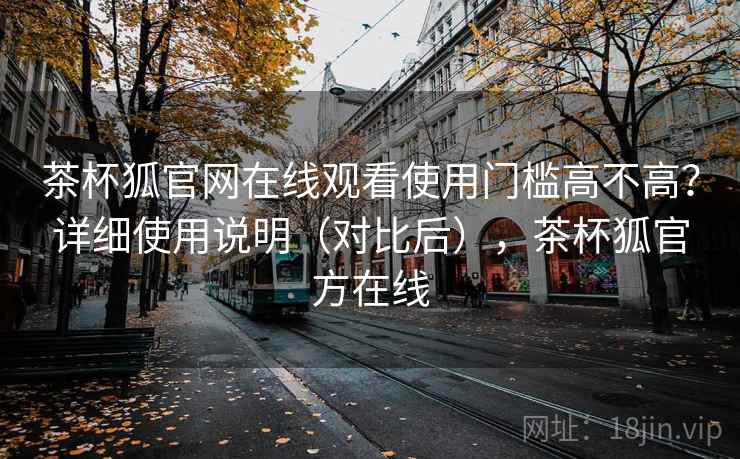 茶杯狐官网在线观看使用门槛高不高？详细使用说明（对比后），茶杯狐官方在线