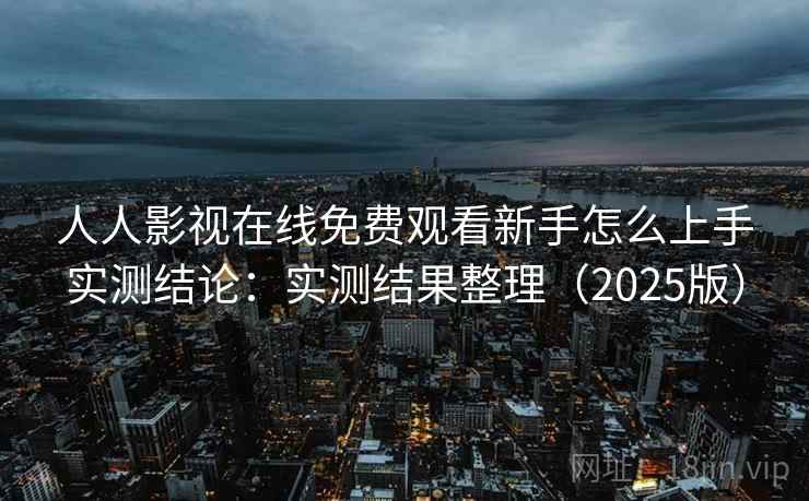 人人影视在线免费观看新手怎么上手实测结论：实测结果整理（2025版）