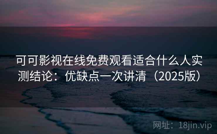可可影视在线免费观看适合什么人实测结论：优缺点一次讲清（2025版）