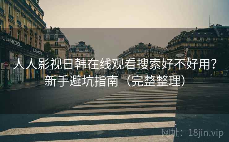 人人影视日韩在线观看搜索好不好用?新手避坑指南(完整整理) 人人影视日韩在线观看搜索好不好用?新手避坑指南(完整整理)