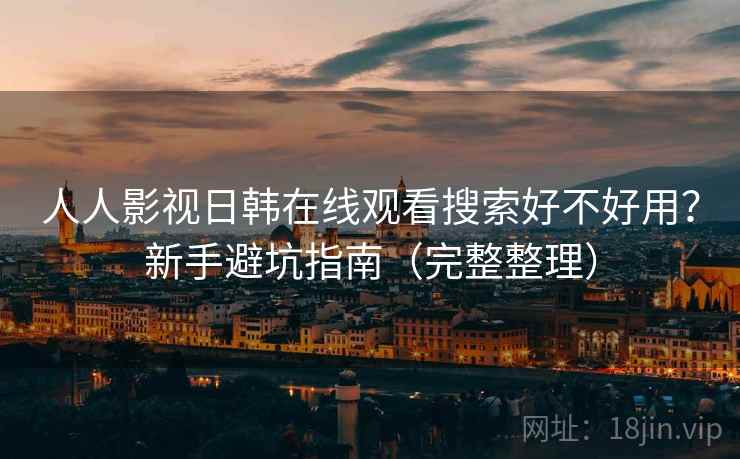 人人影视日韩在线观看搜索好不好用？新手避坑指南（完整整理）