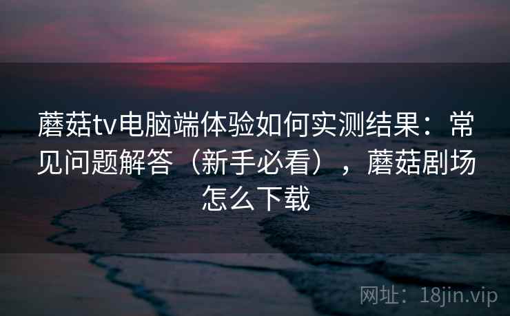 蘑菇tv电脑端体验如何实测结果:常见问题解答(新手必看),蘑菇剧场怎么下载 蘑菇tv电脑端体验如何实测结果:常见问题解答(新手必看),蘑菇剧场怎么下载