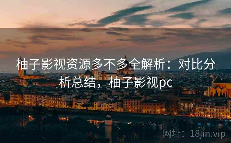 柚子影视资源多不多全解析:对比分析总结,柚子影视pc 柚子影视资源多不多全解析:对比分析总结,柚子影视pc