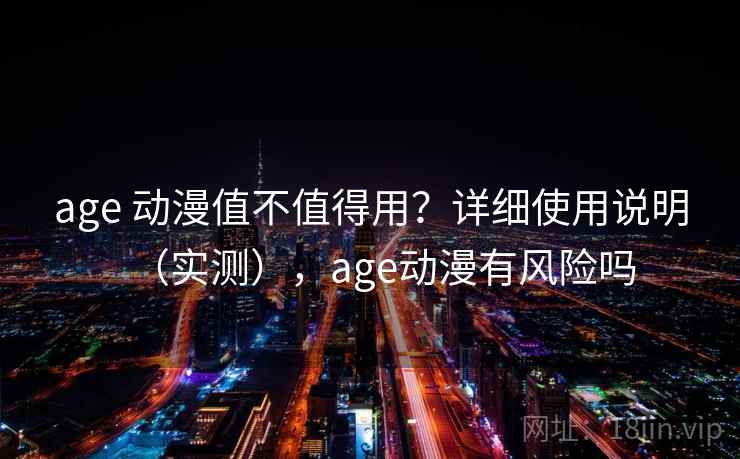 age 动漫值不值得用?详细使用说明(实测),age动漫有风险吗 age 动漫值不值得用?详细使用说明(实测),age动漫有风险吗