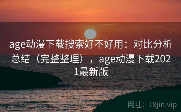 age动漫下载搜索好不好用：对比分析总结（完整整理），age动漫下载2021最新版