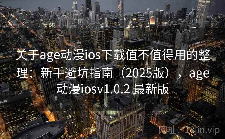 关于age动漫ios下载值不值得用的整理：新手避坑指南（2025版），age动漫iosv1.0.2 最新版