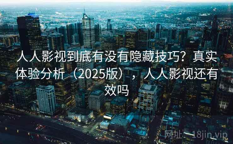人人影视到底有没有隐藏技巧?真实体验分析(2025版),人人影视还有效吗 人人影视到底有没有隐藏技巧?真实体验分析(2025版),人人影视还有效吗