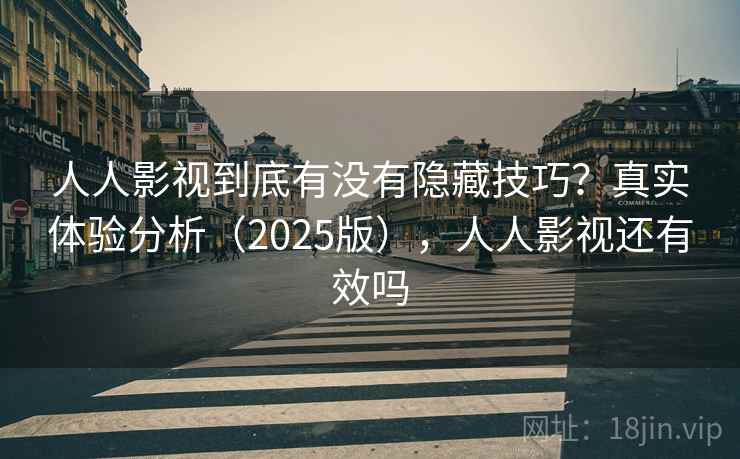 人人影视到底有没有隐藏技巧？真实体验分析（2025版），人人影视还有效吗