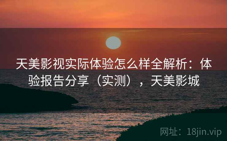 天美影视实际体验怎么样全解析：体验报告分享（实测），天美影城