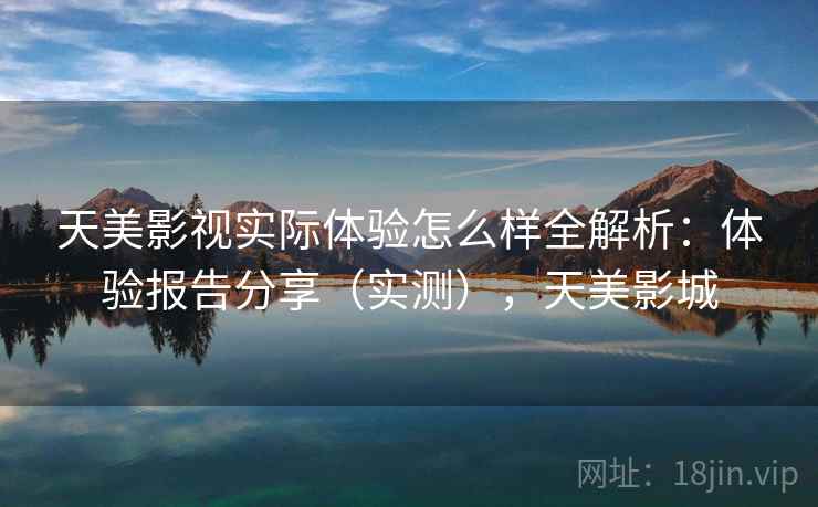 天美影视实际体验怎么样全解析:体验报告分享(实测),天美影城 天美影视实际体验怎么样全解析:体验报告分享(实测),天美影城