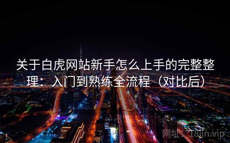 关于白虎网站新手怎么上手的完整整理:入门到熟练全流程(对比后) 关于白虎网站新手怎么上手的完整整理:入门到熟练全流程(对比后)