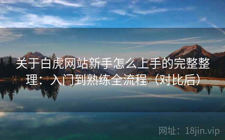 关于白虎网站新手怎么上手的完整整理：入门到熟练全流程（对比后）
