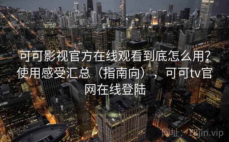 可可影视官方在线观看到底怎么用?使用感受汇总(指南向),可可tv官网在线登陆 可可影视官方在线观看到底怎么用?使用感受汇总(指南向),可可tv官网在线登陆