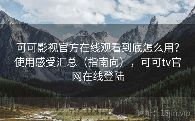 可可影视官方在线观看到底怎么用？使用感受汇总（指南向），可可tv官网在线登陆