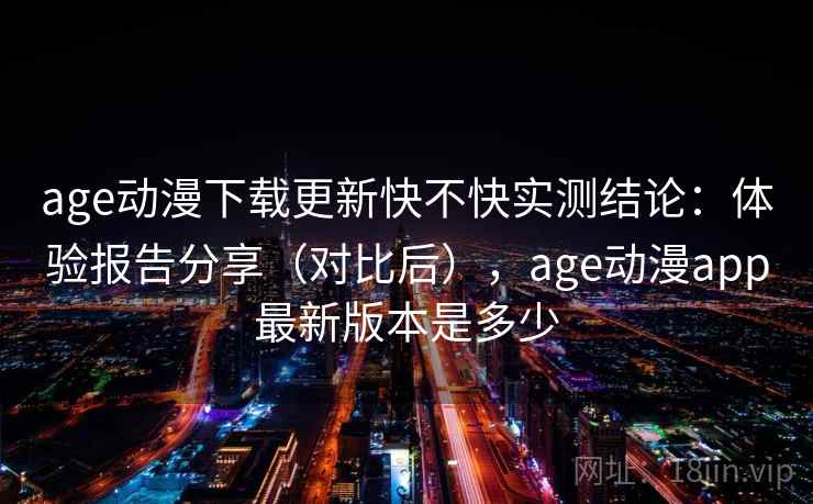 age动漫下载更新快不快实测结论:体验报告分享(对比后),age动漫app最新版本是多少 age动漫下载更新快不快实测结论:体验报告分享(对比后),age动漫app最新版本是多少
