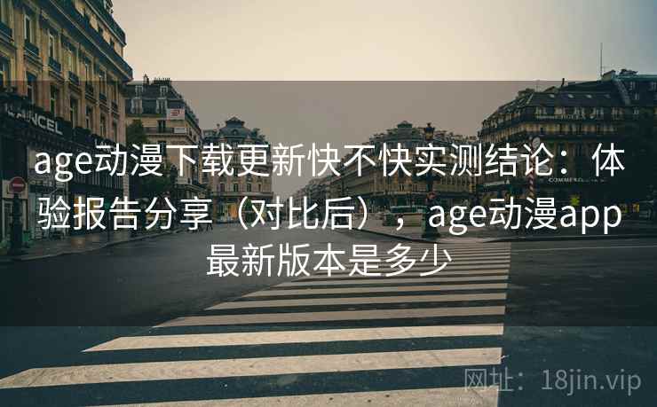 age动漫下载更新快不快实测结论：体验报告分享（对比后），age动漫app最新版本是多少