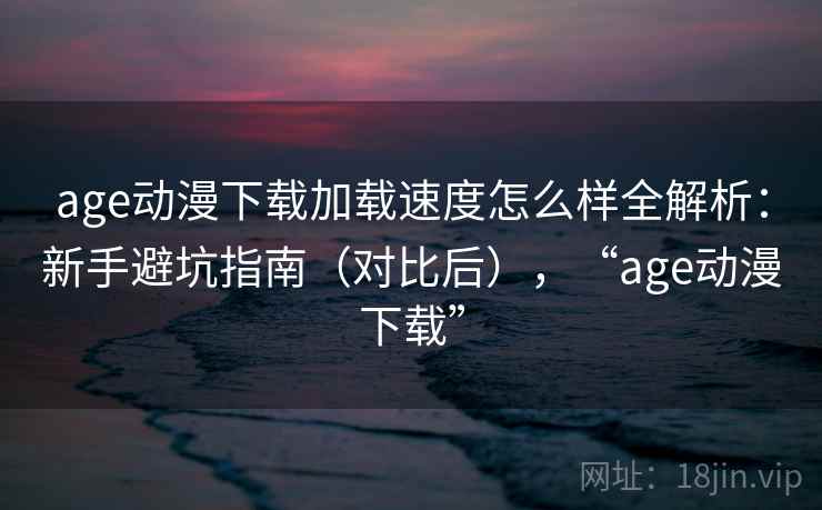 age动漫下载加载速度怎么样全解析:新手避坑指南(对比后),“age动漫下载” age动漫下载加载速度怎么样全解析:新手避坑指南(对比后),“age动漫下载”