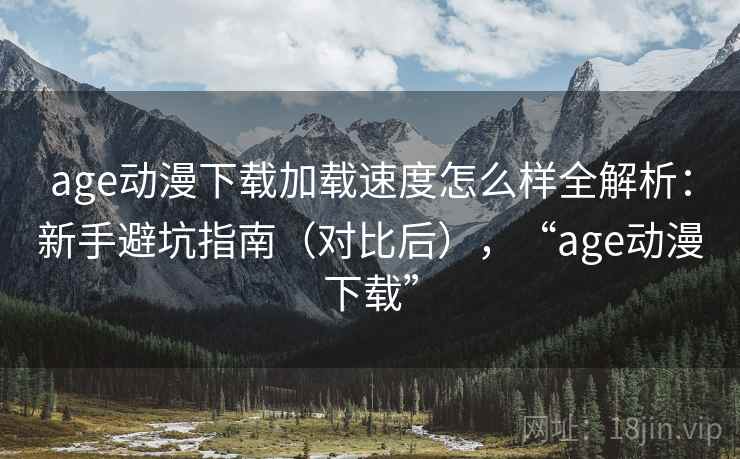 age动漫下载加载速度怎么样全解析：新手避坑指南（对比后），“age动漫下载”