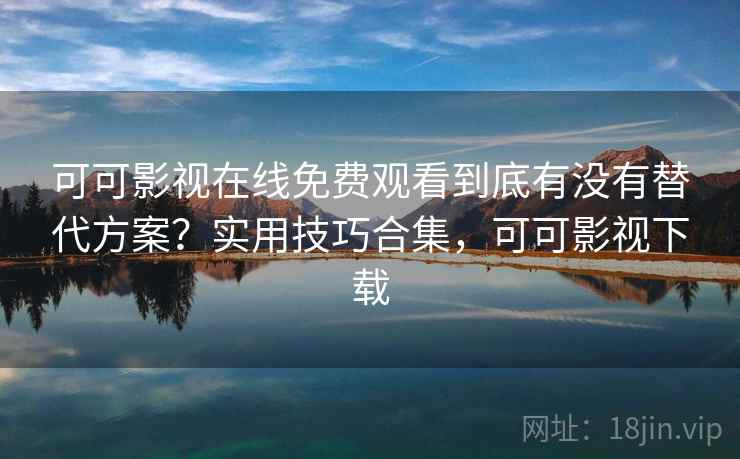 可可影视在线免费观看到底有没有替代方案?实用技巧合集,可可影视下载 可可影视在线免费观看到底有没有替代方案?实用技巧合集,可可影视下载