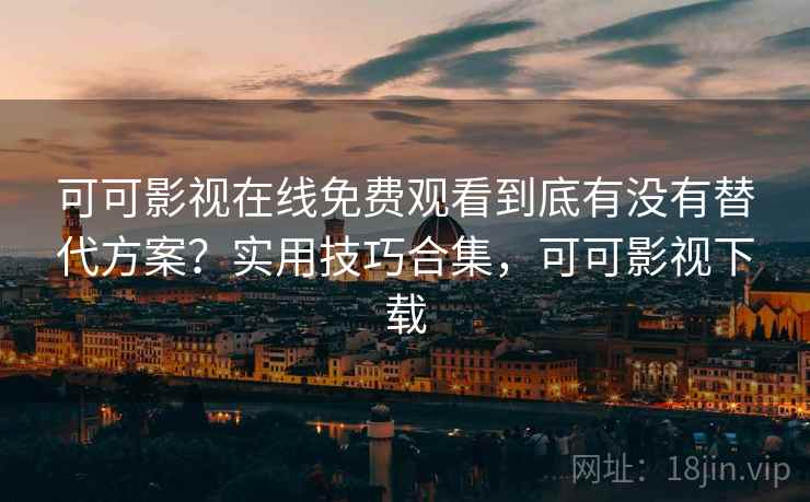 可可影视在线免费观看到底有没有替代方案？实用技巧合集，可可影视下载