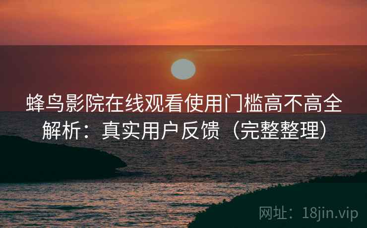 蜂鸟影院在线观看使用门槛高不高全解析：真实用户反馈（完整整理）