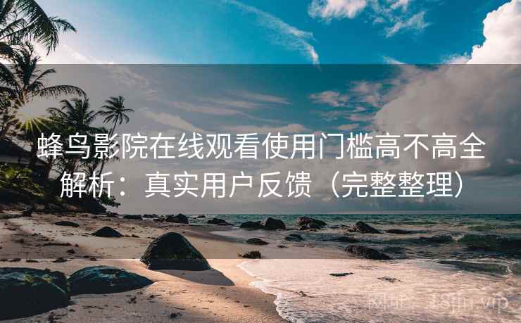 蜂鸟影院在线观看使用门槛高不高全解析:真实用户反馈(完整整理) 蜂鸟影院在线观看使用门槛高不高全解析:真实用户反馈(完整整理)