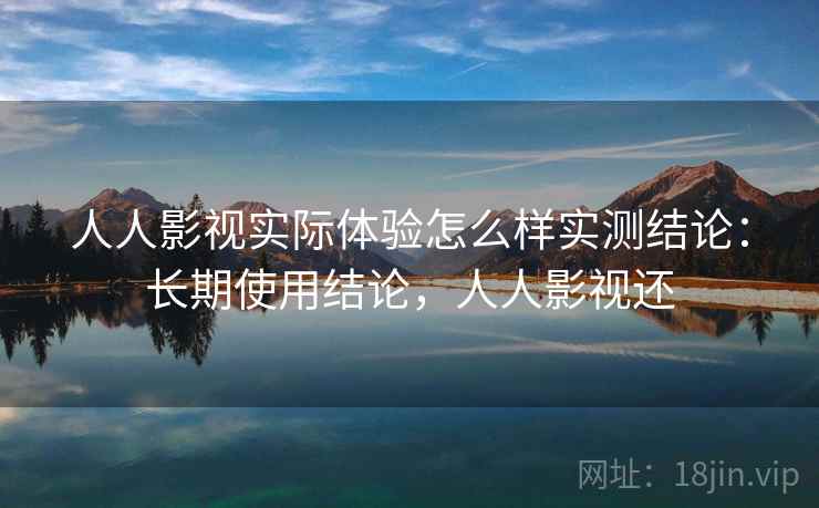 人人影视实际体验怎么样实测结论:长期使用结论,人人影视还 人人影视实际体验怎么样实测结论:长期使用结论,人人影视还
