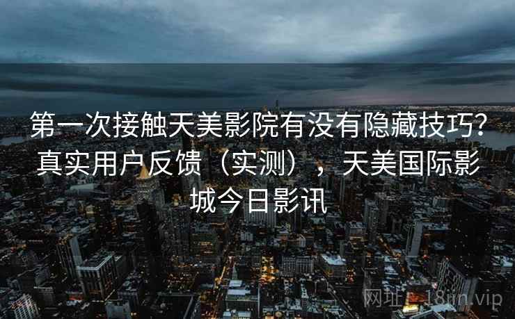 第一次接触天美影院有没有隐藏技巧？真实用户反馈（实测），天美国际影城今日影讯