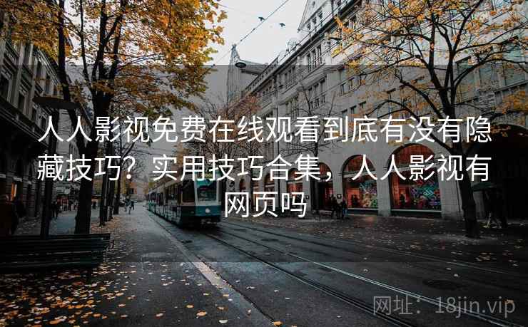 人人影视免费在线观看到底有没有隐藏技巧？实用技巧合集，人人影视有网页吗