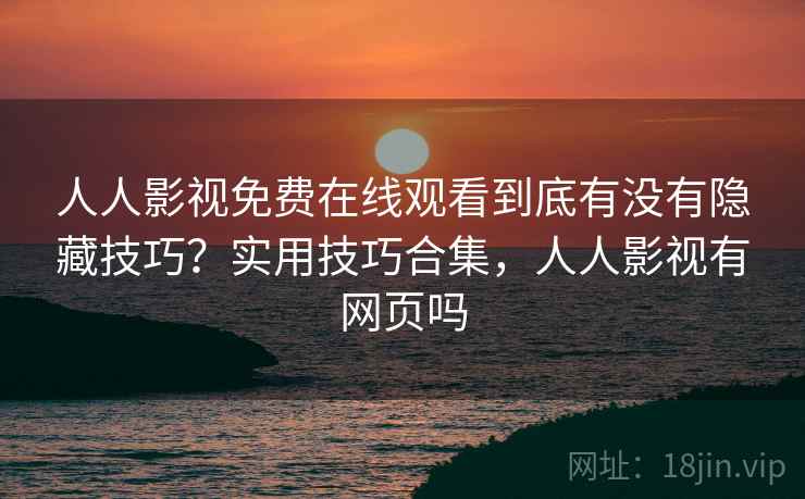 人人影视免费在线观看到底有没有隐藏技巧?实用技巧合集,人人影视有网页吗 人人影视免费在线观看到底有没有隐藏技巧?实用技巧合集,人人影视有网页吗