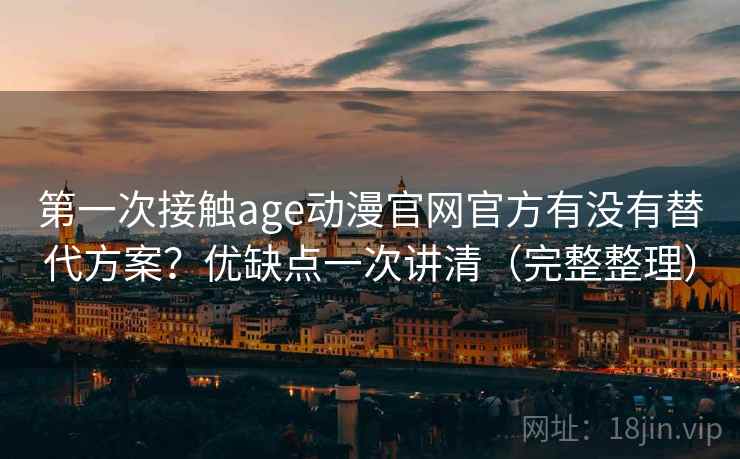 第一次接触age动漫官网官方有没有替代方案?优缺点一次讲清(完整整理) 第一次接触age动漫官网官方有没有替代方案?优缺点一次讲清(完整整理)