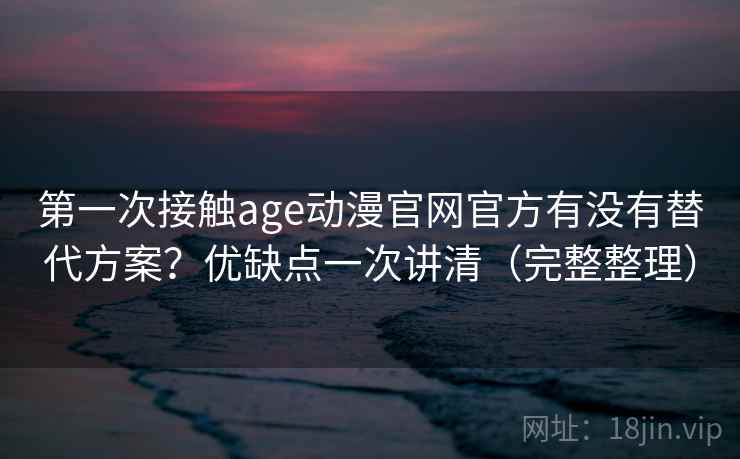 第一次接触age动漫官网官方有没有替代方案？优缺点一次讲清（完整整理）