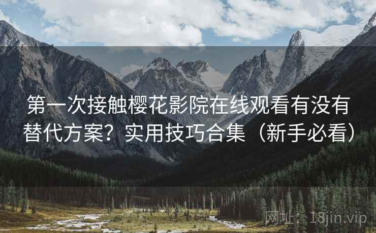 第一次接触樱花影院在线观看有没有替代方案？实用技巧合集（新手必看）