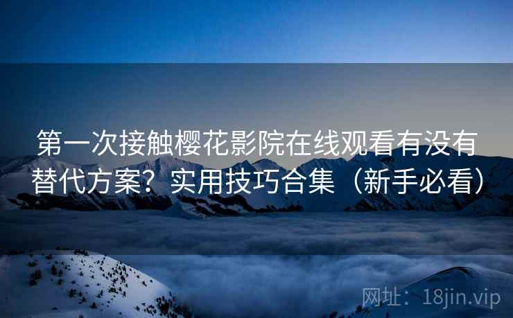 第一次接触樱花影院在线观看有没有替代方案?实用技巧合集(新手必看) 第一次接触樱花影院在线观看有没有替代方案?实用技巧合集(新手必看)