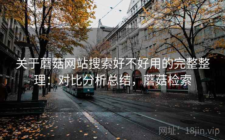 关于蘑菇网站搜索好不好用的完整整理：对比分析总结，蘑菇检索
