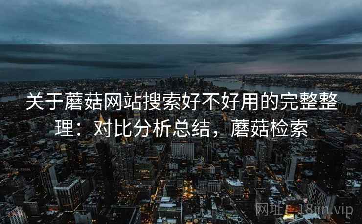 关于蘑菇网站搜索好不好用的完整整理:对比分析总结,蘑菇检索 关于蘑菇网站搜索好不好用的完整整理:对比分析总结,蘑菇检索