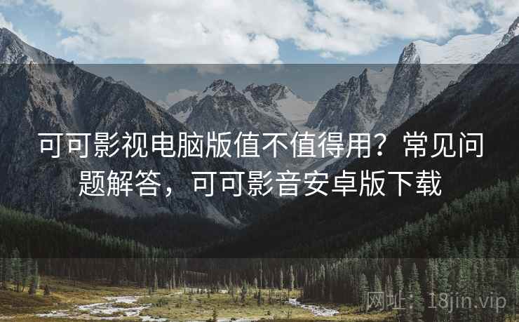 可可影视电脑版值不值得用?常见问题解答,可可影音安卓版下载 可可影视电脑版值不值得用?常见问题解答,可可影音安卓版下载