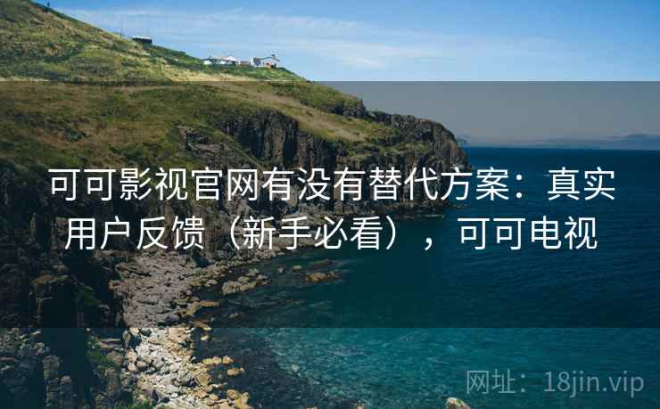 可可影视官网有没有替代方案：真实用户反馈（新手必看），可可电视