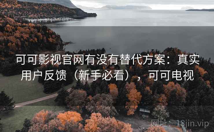 可可影视官网有没有替代方案：真实用户反馈（新手必看），可可电视