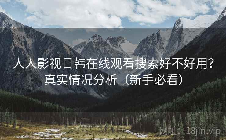 人人影视日韩在线观看搜索好不好用?真实情况分析(新手必看) 人人影视日韩在线观看搜索好不好用?真实情况分析(新手必看)