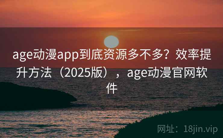 age动漫app到底资源多不多?效率提升方法(2025版),age动漫官网软件 age动漫app到底资源多不多?效率提升方法(2025版),age动漫官网软件