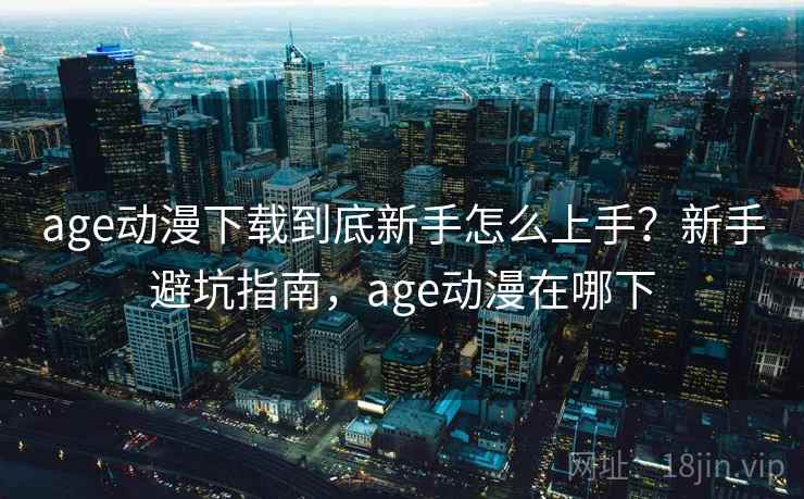 age动漫下载到底新手怎么上手?新手避坑指南,age动漫在哪下 age动漫下载到底新手怎么上手?新手避坑指南,age动漫在哪下